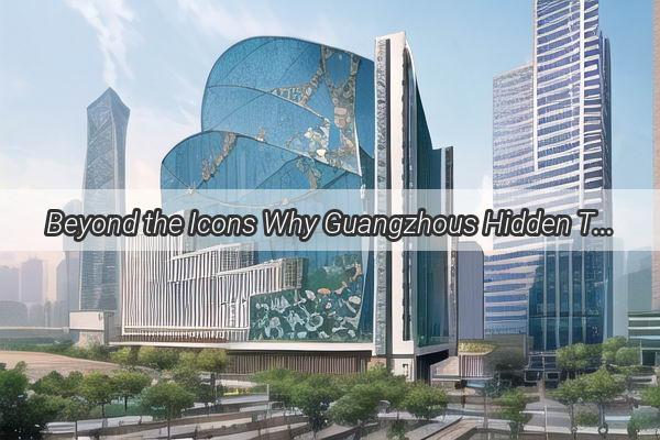 Beyond the Icons Why Guangzhous Hidden Treasures Await Your Discovery